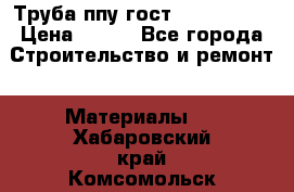 Труба ппу гост 30732-2006 › Цена ­ 333 - Все города Строительство и ремонт » Материалы   . Хабаровский край,Комсомольск-на-Амуре г.